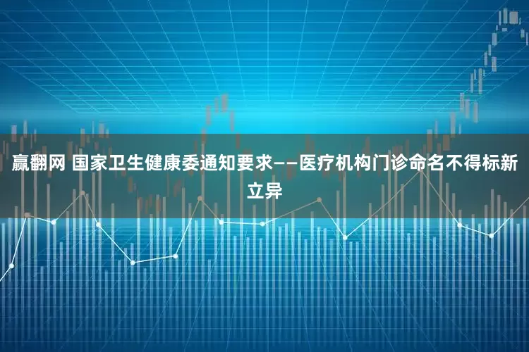 赢翻网 国家卫生健康委通知要求——医疗机构门诊命名不得标新立异