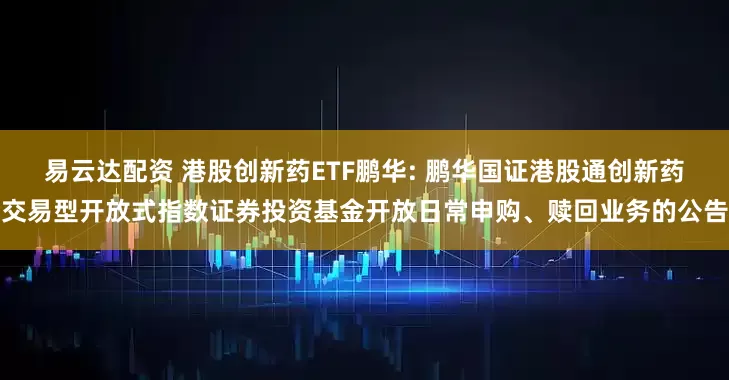 易云达配资 港股创新药ETF鹏华: 鹏华国证港股通创新药交易型开放式指数证券投资基金开放日常申购、赎回业务的公告
