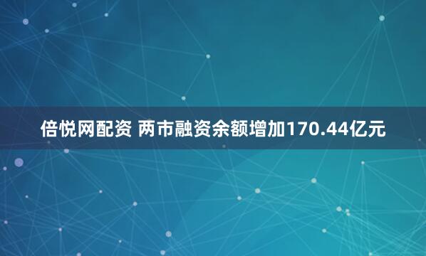 倍悦网配资 两市融资余额增加170.44亿元