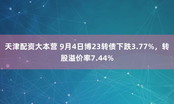 天津配资大本营 9月4日博23转债下跌3.77%，转股溢价率7.44%