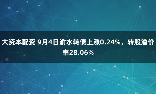 大资本配资 9月4日渝水转债上涨0.24%，转股溢价率28.06%