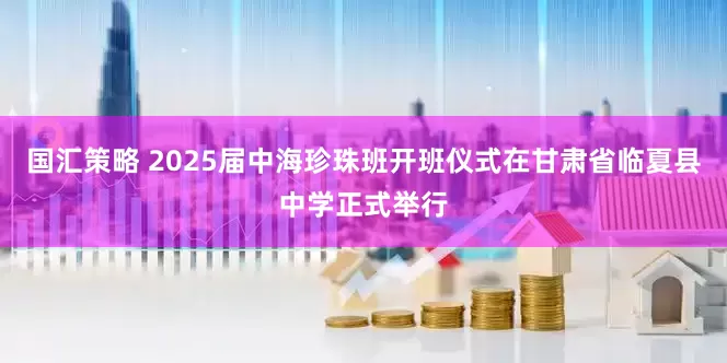 国汇策略 2025届中海珍珠班开班仪式在甘肃省临夏县中学正式举行