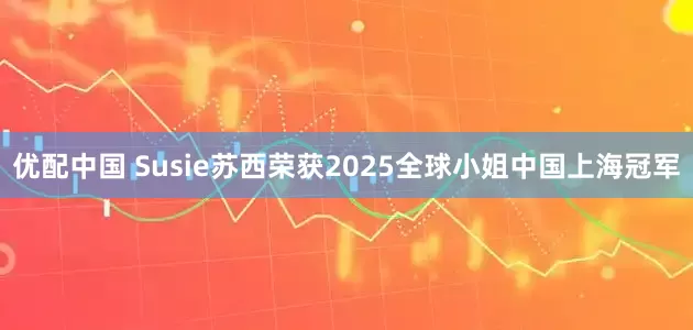 优配中国 Susie苏西荣获2025全球小姐中国上海冠军