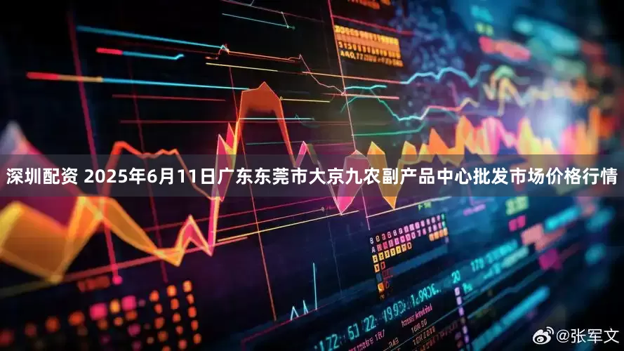 深圳配资 2025年6月11日广东东莞市大京九农副产品中心批发市场价格行情
