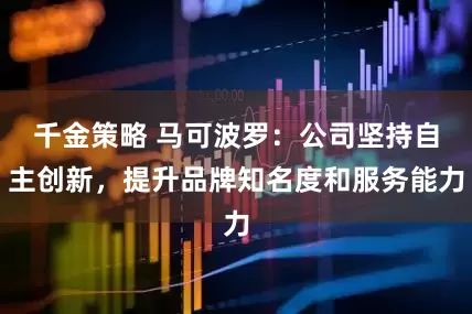 千金策略 马可波罗：公司坚持自主创新，提升品牌知名度和服务能力