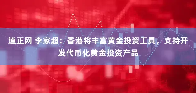 道正网 李家超：香港将丰富黄金投资工具，支持开发代币化黄金投资产品