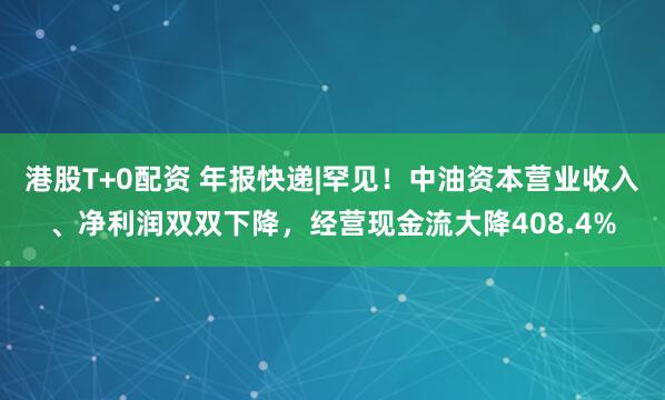 港股T+0配资 年报快递|罕见！中油资本营业收入、净利润双双下降，经营现金流大降408.4%