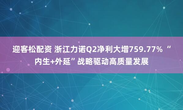 迎客松配资 浙江力诺Q2净利大增759.77% “内生+外延”战略驱动高质量发展